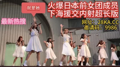 []火爆日本前女团成员下海援交内射超长版（真实约炮请看视频水印）